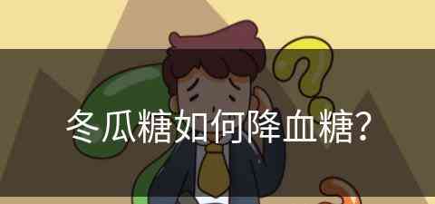 冬瓜糖如何降血糖？(冬瓜糖如何降血糖效果好)